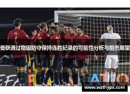 曼联通过稳固防守保持连胜纪录的可能性分析与前景展望