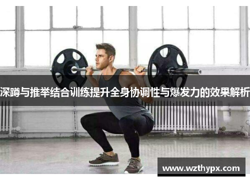 深蹲与推举结合训练提升全身协调性与爆发力的效果解析