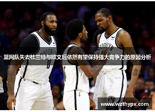 篮网队失去杜兰特与欧文后依然有望保持强大竞争力的原因分析